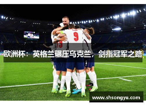欧洲杯：英格兰碾压乌克兰，剑指冠军之路