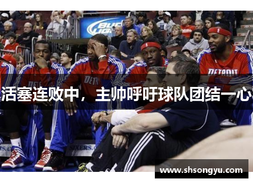 活塞连败中，主帅呼吁球队团结一心