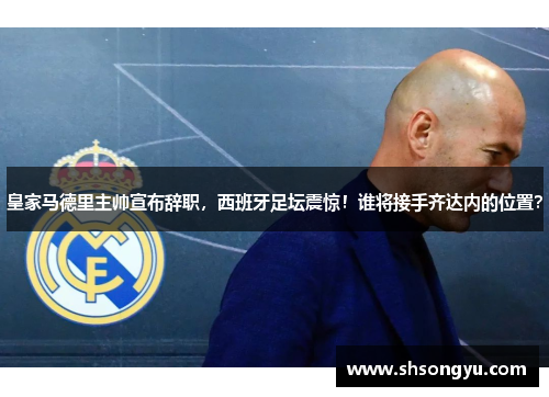 皇家马德里主帅宣布辞职，西班牙足坛震惊！谁将接手齐达内的位置？