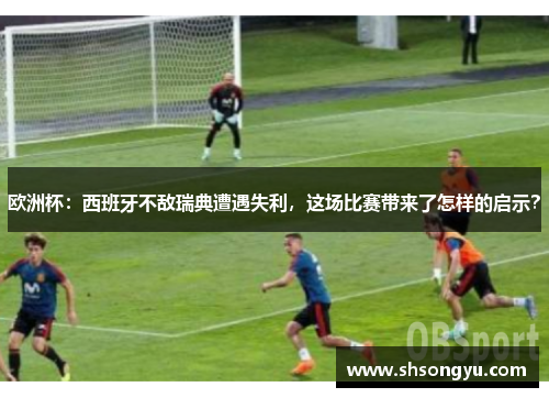 欧洲杯：西班牙不敌瑞典遭遇失利，这场比赛带来了怎样的启示？