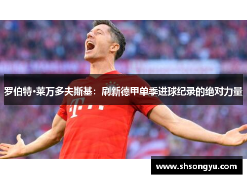 罗伯特·莱万多夫斯基：刷新德甲单季进球纪录的绝对力量