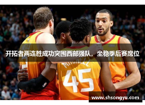 开拓者两连胜成功突围西部强队，坐稳季后赛席位