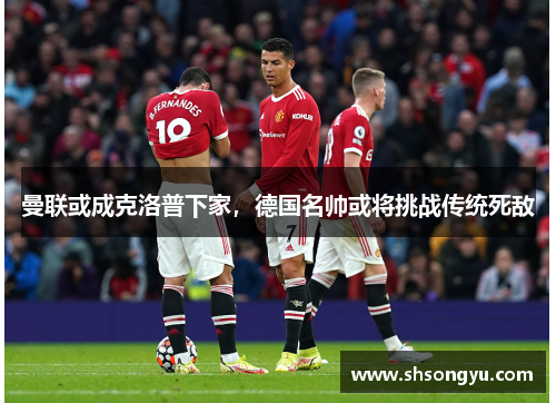 曼联或成克洛普下家，德国名帅或将挑战传统死敌