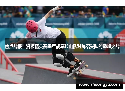 焦点战报：滑板精英赛季军战马鞍山队对阵绍兴队的巅峰之战