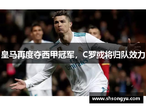 皇马再度夺西甲冠军，C罗或将归队效力