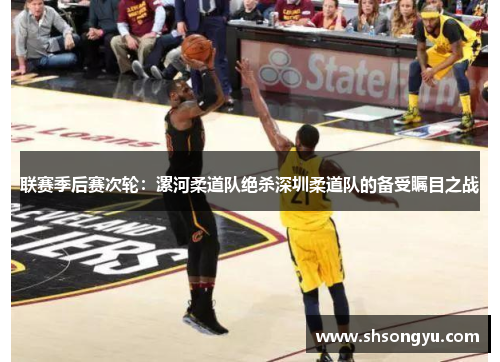 联赛季后赛次轮：漯河柔道队绝杀深圳柔道队的备受瞩目之战