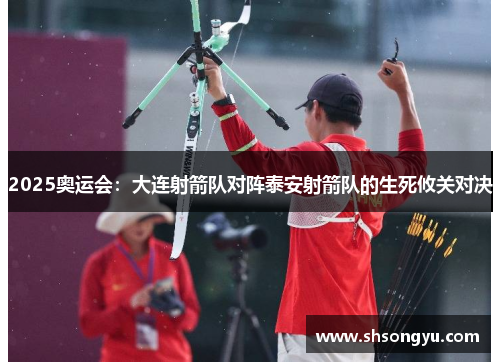 2025奥运会：大连射箭队对阵泰安射箭队的生死攸关对决