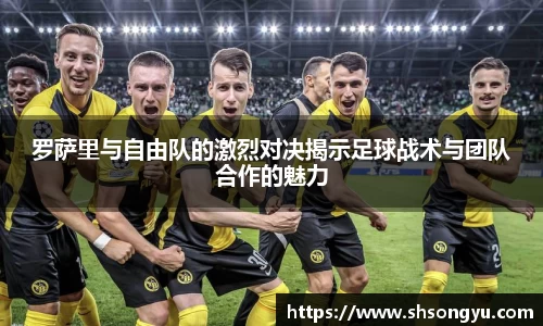 罗萨里与自由队的激烈对决揭示足球战术与团队合作的魅力