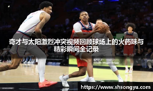 奇才与太阳激烈冲突视频回顾球场上的火药味与精彩瞬间全记录