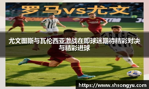 尤文图斯与瓦伦西亚激战在即球迷期待精彩对决与精彩进球